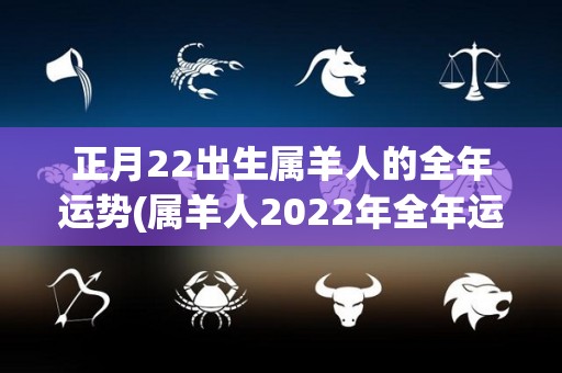 正月22出生属羊人的全年运势(属羊人2022年全年运势大揭秘！)