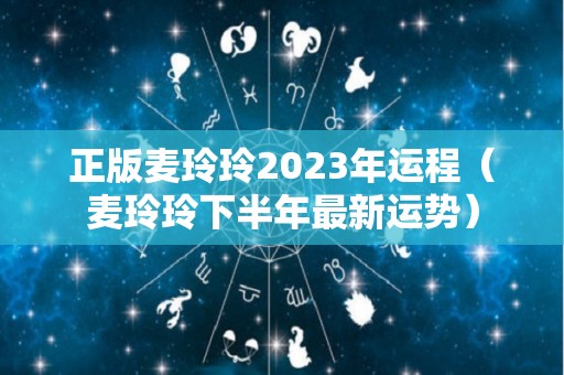 正版麦玲玲2023年运程（麦玲玲下半年最新运势）