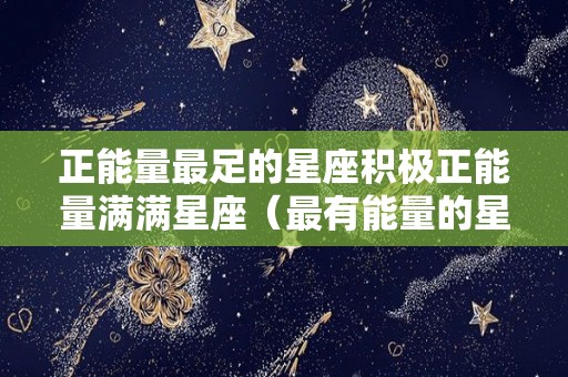 正能量最足的星座积极正能量满满星座（最有能量的星座）