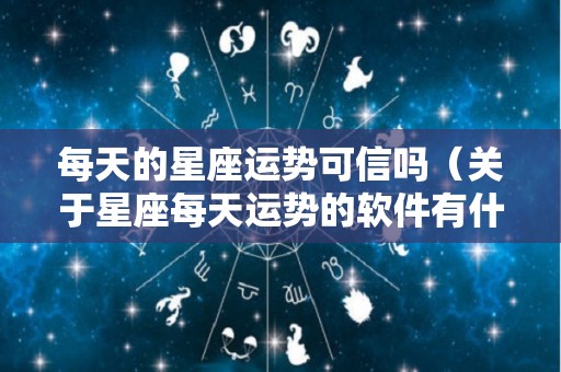 每天的星座运势可信吗（关于星座每天运势的软件有什么）