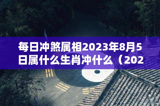 每日冲煞属相2023年8月5日属什么生肖冲什么（2023年八月初五是几号）