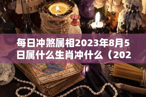 每日冲煞属相2023年8月5日属什么生肖冲什么（2023年8月3日是什么日子）