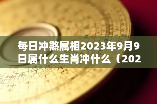 每日冲煞属相2023年9月9日属什么生肖冲什么（2023年9月9日适合结婚吗）