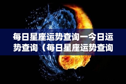 每日星座运势查询一今日运势查询（每日星座运势查询_今日星座运势星座乐手机版）