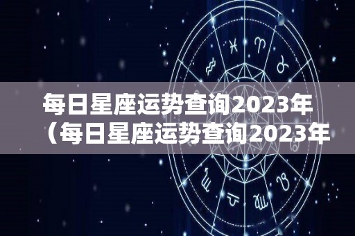 每日星座运势查询2023年（每日星座运势查询2023年）