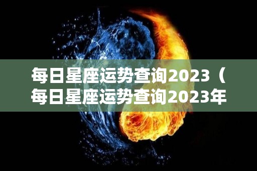 每日星座运势查询2023（每日星座运势查询2023年）