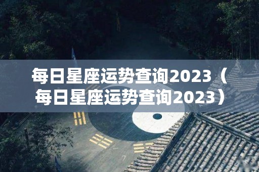 每日星座运势查询2023（每日星座运势查询2023）