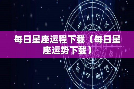 每日星座运程下载（每日星座运势下载）