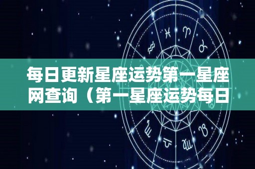 每日更新星座运势第一星座网查询（第一星座运势每日运势查询）