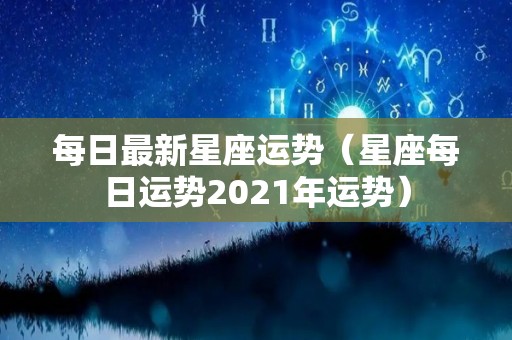 每日最新星座运势（星座每日运势2021年运势）