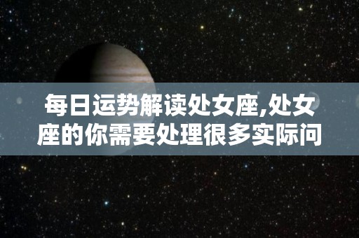 每日运势解读处女座,处女座的你需要处理很多实际问题，因为你的计划比平常更周全