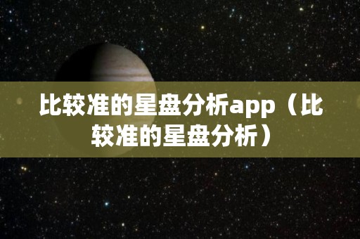 比较准的星盘分析app（比较准的星盘分析）