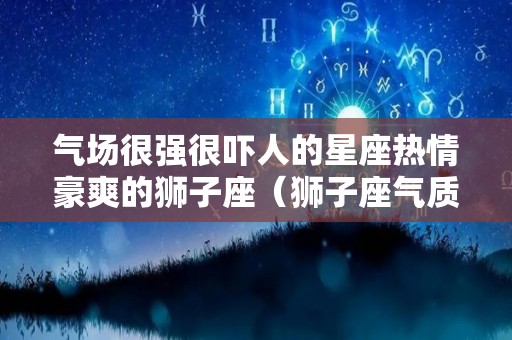 气场很强很吓人的星座热情豪爽的狮子座（狮子座气质好）