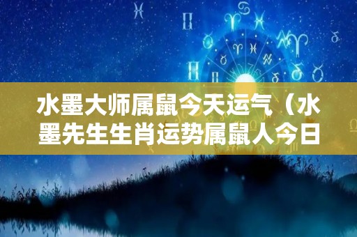 水墨大师属鼠今天运气（水墨先生生肖运势属鼠人今日运势）