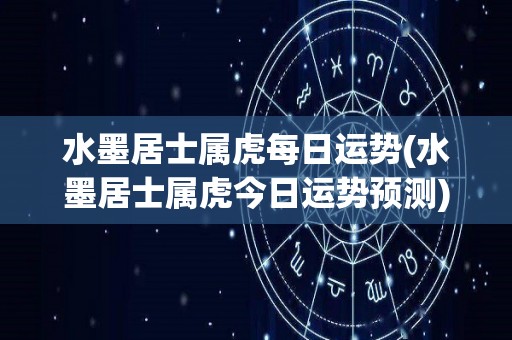 水墨居士属虎每日运势(水墨居士属虎今日运势预测)