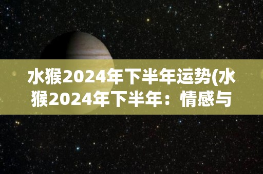 水猴2024年下半年运势(水猴2024年下半年：情感与创造力双丰收)