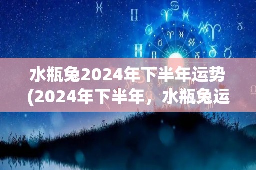 水瓶兔2024年下半年运势(2024年下半年，水瓶兔运势大好！)