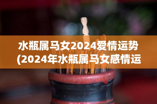 水瓶属马女2024爱情运势(2024年水瓶属马女感情运势回顾及展望)