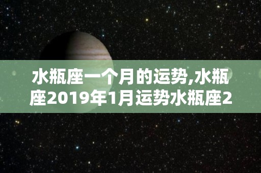 水瓶座一个月的运势,水瓶座2019年1月运势水瓶座2019年12月运势