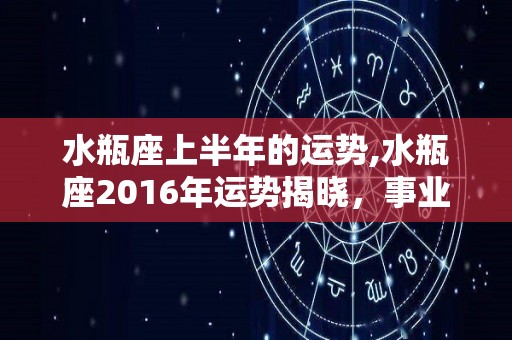 水瓶座上半年的运势,水瓶座2016年运势揭晓，事业大起大落，