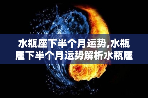 水瓶座下半个月运势,水瓶座下半个月运势解析水瓶座下半个月事业运势解析