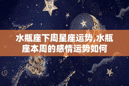 水瓶座下周星座运势,水瓶座本周的感情运势如何