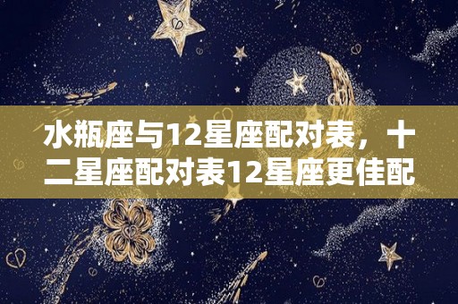 水瓶座与12星座配对表，十二星座配对表12星座更佳配对