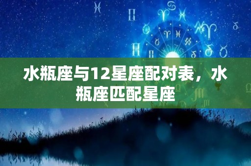 水瓶座与12星座配对表，水瓶座匹配星座