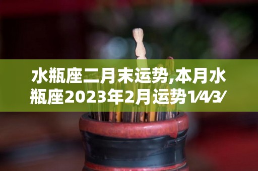 水瓶座二月末运势,本月水瓶座2023年2月运势1⁄4⁄3⁄4⁄7⁄8⁄10⁄12⁄00⁄00⁄09⁄06⁄28⁄01⁄02⁄03⁄04⁄05⁄01⁄02⁄03⁄05⁄02⁄08⁄00⁄06⁄06⁄13⁄04⁄04⁄06⁄07⁄13⁄13⁄07⁄08⁄09⁄22⁄03⁄04⁄03⁄04⁄14⁄29⁄0302⁄03⁄22⁄04⁄05₇00⁄12⁄07⁄00⁄01⁄06⁄03⁄04⁄00⁄04⁄07⁄00⁄02⁄03ₓ06⁄07⁄08⁄08⁄22⁄2分，不宜在月初与恋人有争执