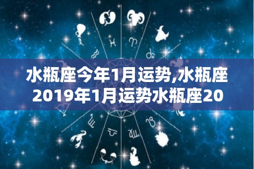 水瓶座今年1月运势,水瓶座2019年1月运势水瓶座2019年1月运势