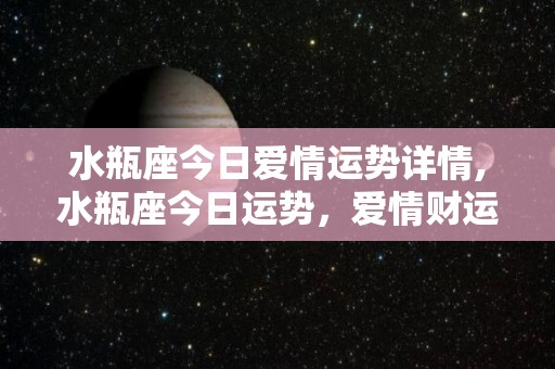 水瓶座今日爱情运势详情,水瓶座今日运势，爱情财运旺盛，会与同事合作做兼职的水瓶座