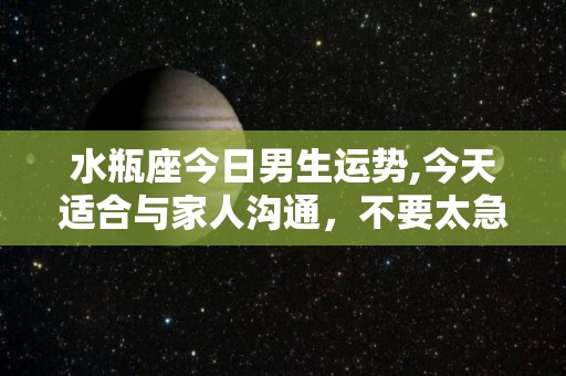 水瓶座今日男生运势,今天适合与家人沟通，不要太急于求成，不要太在意别人