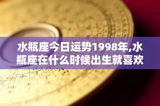 水瓶座今日运势1998年,水瓶座在什么时候出生就喜欢怎样的性格水瓶座运势