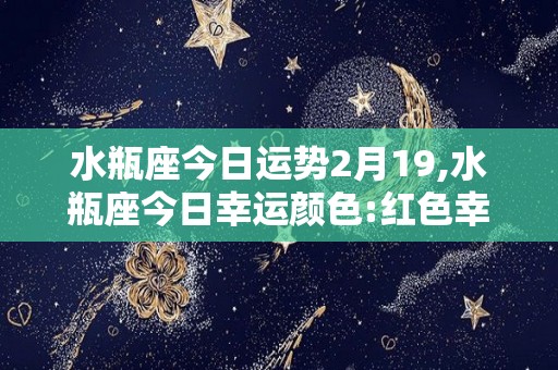 水瓶座今日运势2月19,水瓶座今日幸运颜色:红色幸运数字:6速配星座综合运势