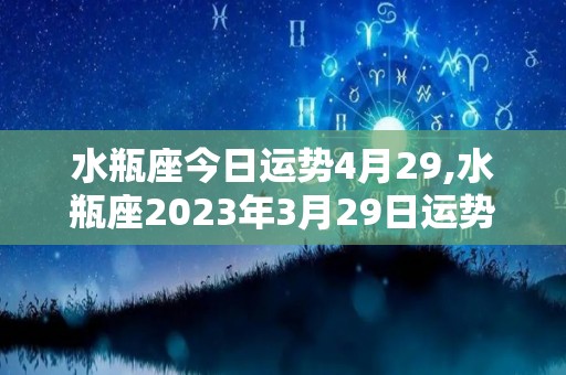 水瓶座今日运势4月29,水瓶座2023年3月29日运势