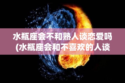 水瓶座会不和熟人谈恋爱吗(水瓶座会和不喜欢的人谈恋爱吗)