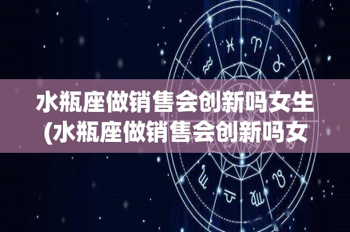 水瓶座做销售会创新吗女生(水瓶座做销售会创新吗女生图片)