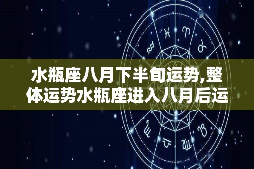 水瓶座八月下半旬运势,整体运势水瓶座进入八月后运势尚可，尤其是财运方面