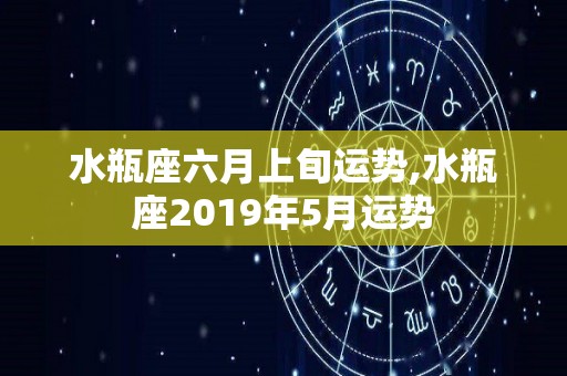 水瓶座六月上旬运势,水瓶座2019年5月运势