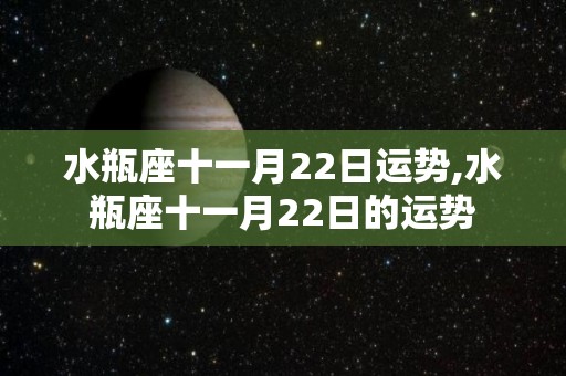 水瓶座十一月22日运势,水瓶座十一月22日的运势