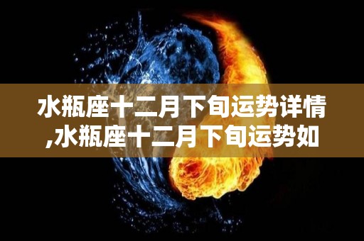 水瓶座十二月下旬运势详情,水瓶座十二月下旬运势如何？