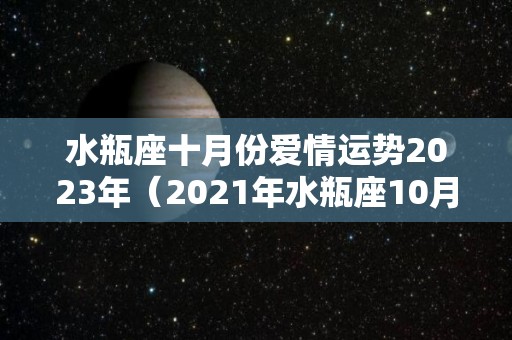 水瓶座十月份爱情运势2023年（2021年水瓶座10月爱情运势）