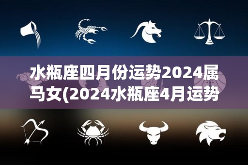 水瓶座四月份运势2024属马女(2024水瓶座4月运势解析：马女注重个人成长与社交关系)