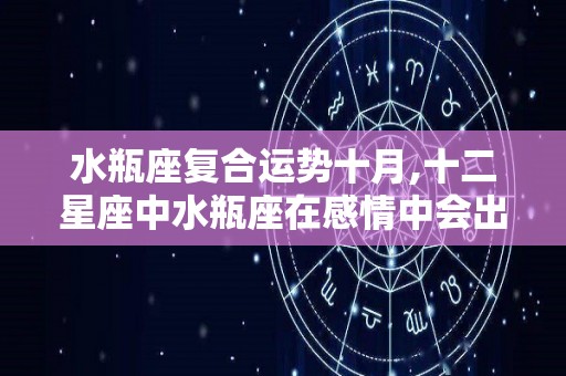 水瓶座复合运势十月,十二星座中水瓶座在感情中会出现什么样的表现水瓶座