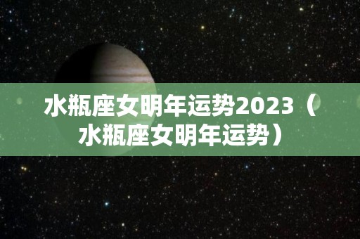 水瓶座女明年运势2023（水瓶座女明年运势）