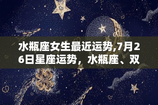 水瓶座女生最近运势,7月26日星座运势，水瓶座、双子座、巨蟹座运势