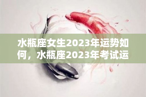 水瓶座女生2023年运势如何，水瓶座2023年考试运