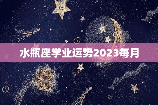 水瓶座学业运势2023每月