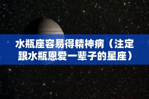 水瓶座容易得精神病（注定跟水瓶恩爱一辈子的星座）