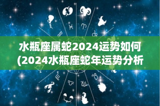 水瓶座属蛇2024运势如何(2024水瓶座蛇年运势分析)